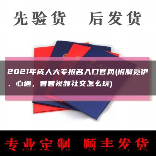 2021年成人大專報名入口官網(拆解覓伊、心遇，看看視頻社交怎么玩)縮略圖