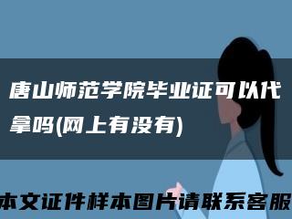 唐山師范學院畢業證可以代拿嗎(網上有沒有)縮略圖