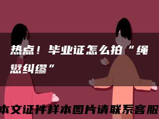 熱點！畢業證怎么拍“繩愆糾繆”縮略圖