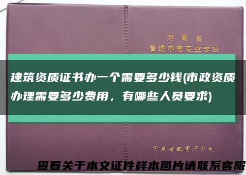 建筑資質證書辦一個需要多少錢(市政資質辦理需要多少費用，有哪些人員要求)縮略圖