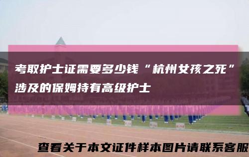 考取護士證需要多少錢“杭州女孩之死”涉及的保姆持有高級護士縮略圖