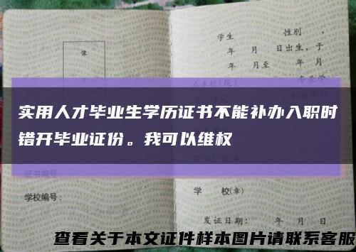 實用人才畢業生學歷證書不能補辦入職時錯開畢業證份。我可以維權縮略圖