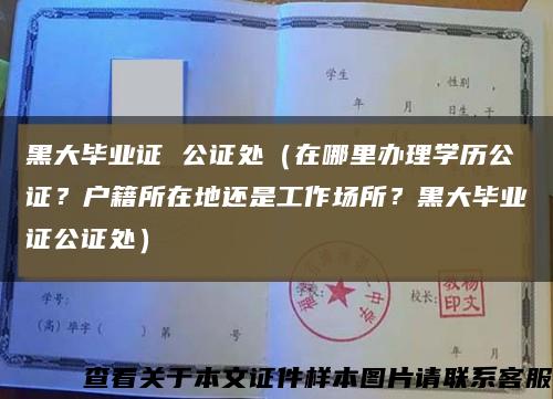 黑大畢業證 公證處（在哪里辦理學歷公證？戶籍所在地還是工作場所？黑大畢業證公證處）縮略圖