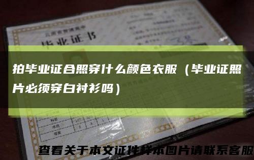 拍畢業證合照穿什么顏色衣服（畢業證照片必須穿白襯衫嗎）縮略圖