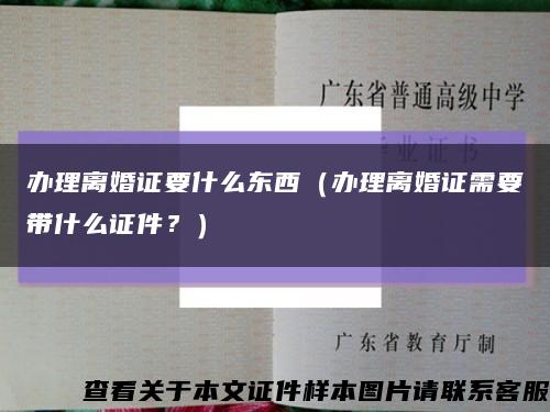 辦理離婚證要什么東西（辦理離婚證需要帶什么證件？）縮略圖