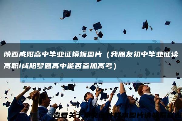 陜西咸陽高中畢業證模板圖片（我朋友初中畢業證讀高職!咸陽夢圓高中能否參加高考）縮略圖