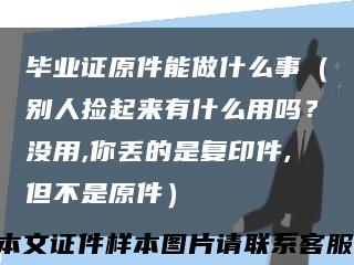 畢業證原件能做什么事（別人撿起來有什么用嗎？沒用,你丟的是復印件,但不是原件）縮略圖