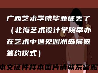 廣西藝術學院畢業證丟了（北海藝術設計學院舉辦在藝術中遇見潿洲島展覽簽約儀式）縮略圖