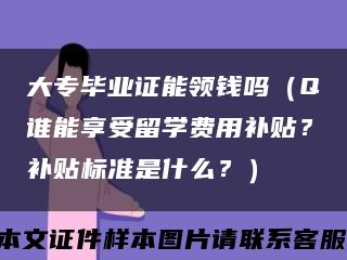 大專畢業證能領錢嗎（Q誰能享受留學費用補貼？補貼標準是什么？）縮略圖