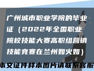 廣州城市職業學院的畢業證（2022年全國職業院校技能大賽高職組營銷技能競賽在蘭州如火如）縮略圖