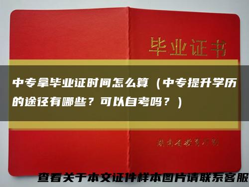 中專拿畢業證時間怎么算（中專提升學歷的途徑有哪些？可以自考嗎？）縮略圖