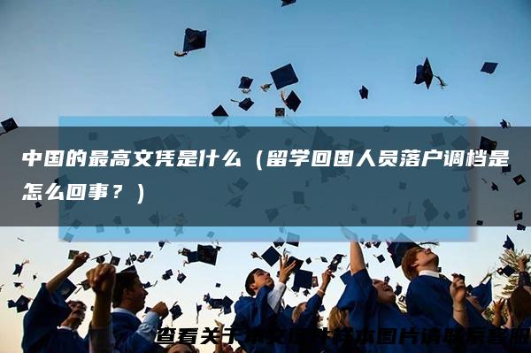 中國的最高文憑是什么（留學回國人員落戶調檔是怎么回事？）縮略圖
