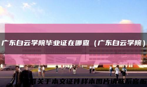 廣東白云學院畢業證在哪查（廣東白云學院）縮略圖