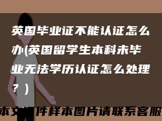 英國畢業證不能認證怎么辦(英國留學生本科未畢業無法學歷認證怎么處理？)縮略圖