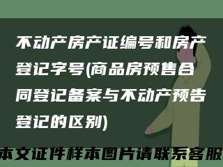 不動產房產證編號和房產登記字號(商品房預售合同登記備案與不動產預告登記的區別)縮略圖