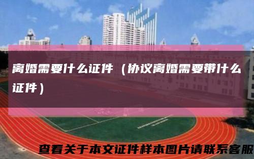離婚需要什么證件（協議離婚需要帶什么證件）縮略圖