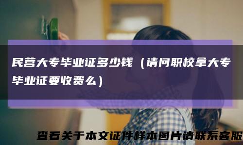 民營大專畢業證多少錢（請問職校拿大專畢業證要收費么）縮略圖