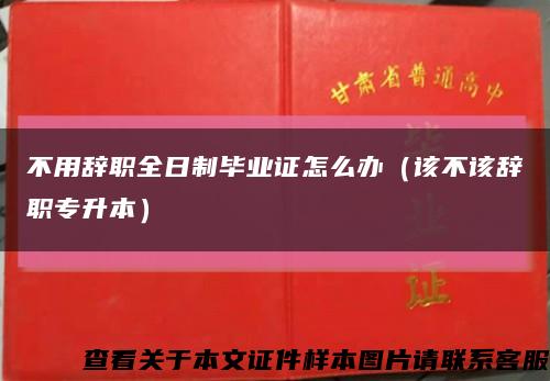 不用辭職全日制畢業證怎么辦（該不該辭職專升本）縮略圖