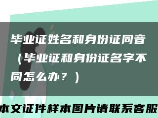 畢業證姓名和身份證同音（畢業證和身份證名字不同怎么辦？）縮略圖