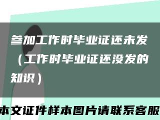 參加工作時畢業證還未發（工作時畢業證還沒發的知識）縮略圖