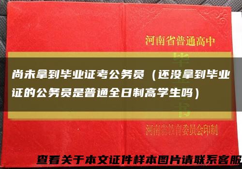 尚未拿到畢業證考公務員（還沒拿到畢業證的公務員是普通全日制高學生嗎）縮略圖