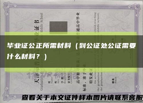 畢業證公正所需材料（到公證處公證需要什么材料？）縮略圖