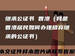 繼承公證書 香港（我是香港居民如何辦理放棄繼承的公證書）縮略圖