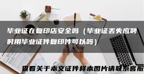 畢業證在復印店安全嗎（畢業證丟失應聘時用畢業證件復印件可以嗎）縮略圖