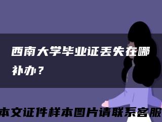 西南大學畢業證丟失在哪補辦？縮略圖
