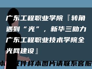 廣東工程職業學院『轉角遇到“光”，新華三助力廣東工程職業技術學院全光網建設』縮略圖
