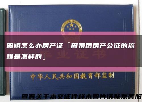 離婚怎么辦房產證『離婚后房產公證的流程是怎樣的』縮略圖