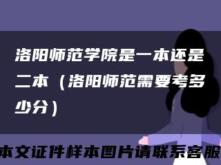 洛陽師范學院是一本還是二本（洛陽師范需要考多少分）縮略圖