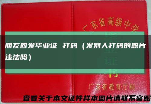 朋友圈發畢業證 打碼（發別人打碼的照片違法嗎）縮略圖