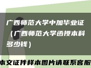 廣西師范大學中加畢業證（廣西師范大學函授本科多少錢）縮略圖