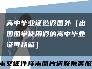 高中畢業證造假國外（出國留學使用假的高中畢業證可以嘛）縮略圖