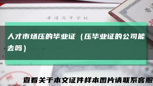 人才市場壓的畢業證（壓畢業證的公司能去嗎）縮略圖