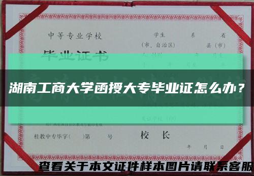 湖南工商大學函授大專畢業證怎么辦？縮略圖