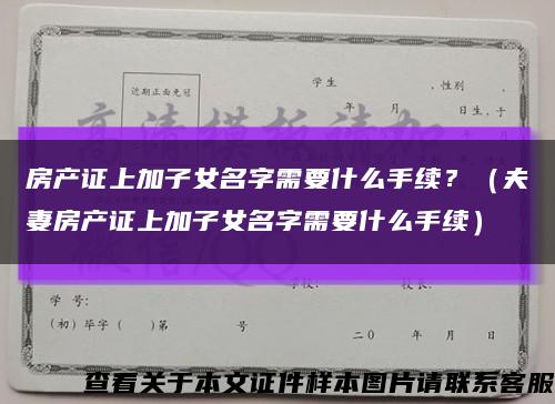 房產證上加子女名字需要什么手續？（夫妻房產證上加子女名字需要什么手續）縮略圖